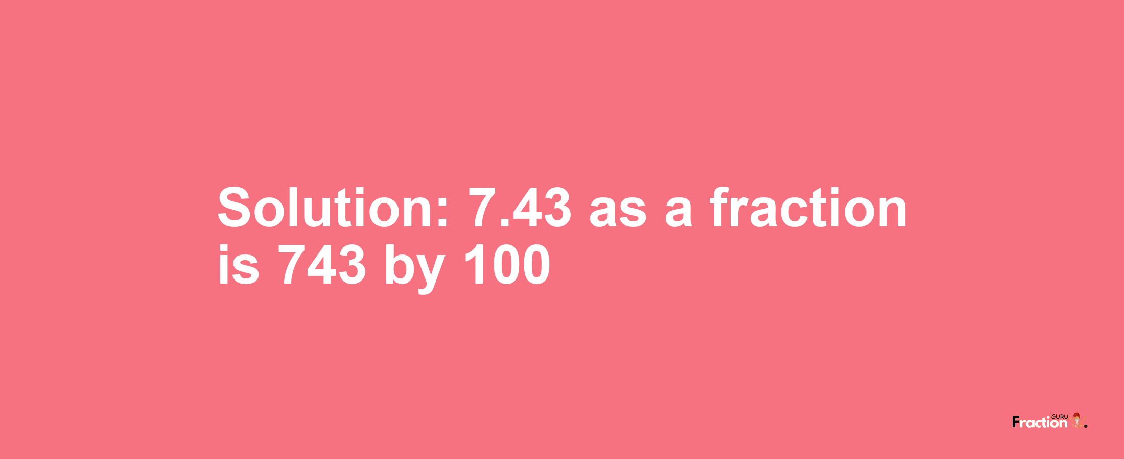 Solution:7.43 as a fraction is 743/100